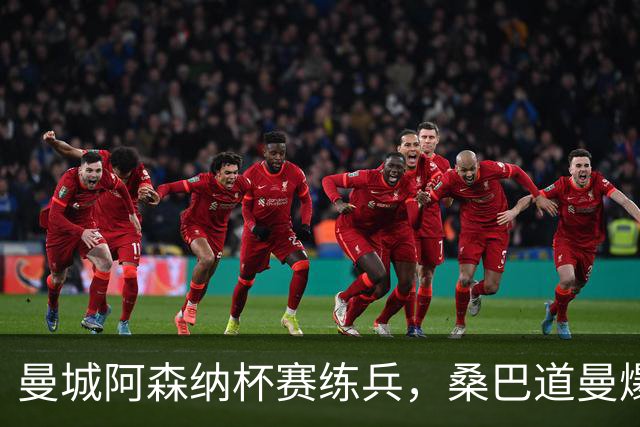 曼城阿森纳杯赛练兵，桑巴道曼爆发彰显豪门厚度