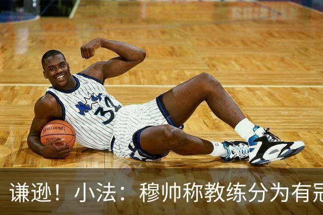 谦逊！小法：穆帅称教练分为有冠军和无冠军两种，我暂时属于后者